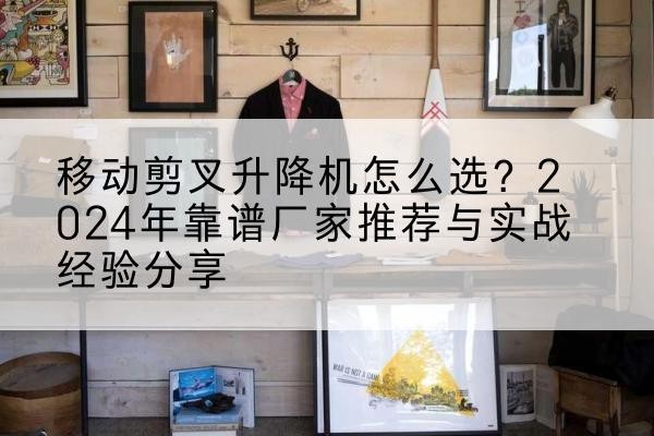 营山升降平台厂家推荐-移动剪叉升降机怎么选?2024年靠谱厂家推荐与实战经验分享