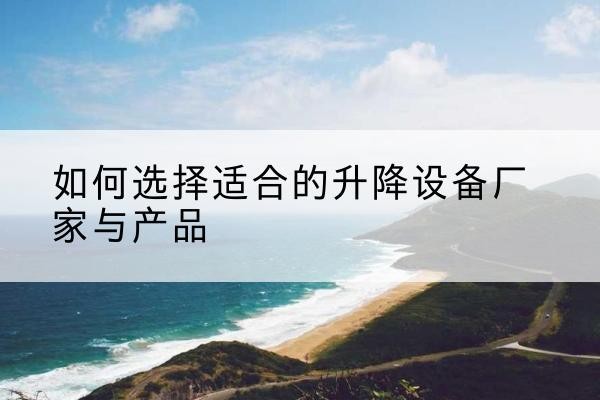 营山电动升降平台厂家-如何选择适合的升降设备厂家与产品