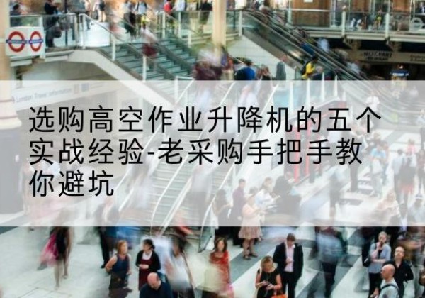 营山高空作业升降机厂家-选购高空作业升降机的五个实战经验-老采购手把手教你避坑