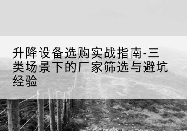 营山移动式升降机厂家推荐-升降设备选购实战指南-三类场景下的厂家筛选与避坑经验