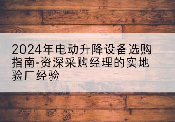 营山电动剪叉升降平台厂家-2024年电动升降设备选购指南-资深采购经理的实地验厂经验