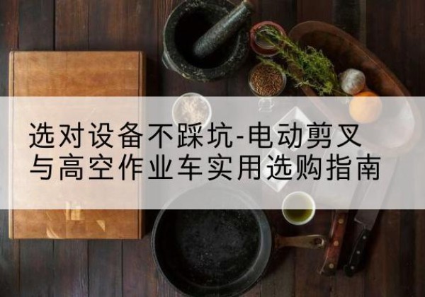 营山电动剪叉升降平台怎么选-选对设备不踩坑-电动剪叉与高空作业车实用选购指南