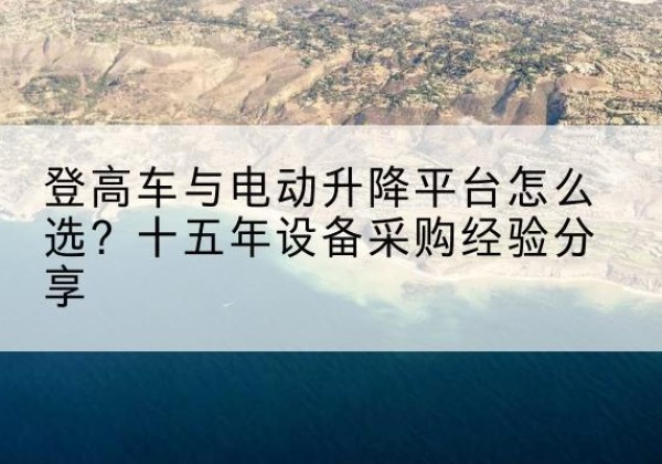 营山登高车厂家厂家-登高车与电动升降平台怎么选？十五年设备采购经验分享