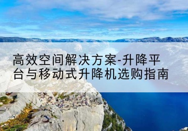 营山升降平台厂家-*空间解决方案-升降平台与移动式升降机选购指南