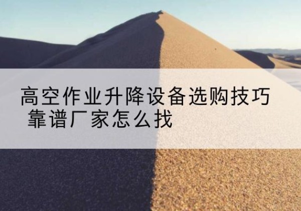 营山电动升降平台厂家推荐-高空作业升降设备选购技巧 靠谱厂家怎么找