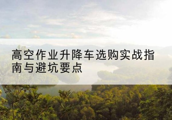 营山升降车怎么选-高空作业升降车选购实战指南与避坑要点