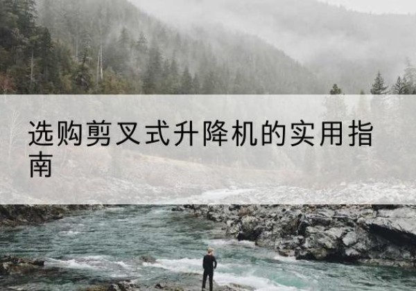 营山剪叉式升降机怎么选-选购剪叉式升降机的实用指南