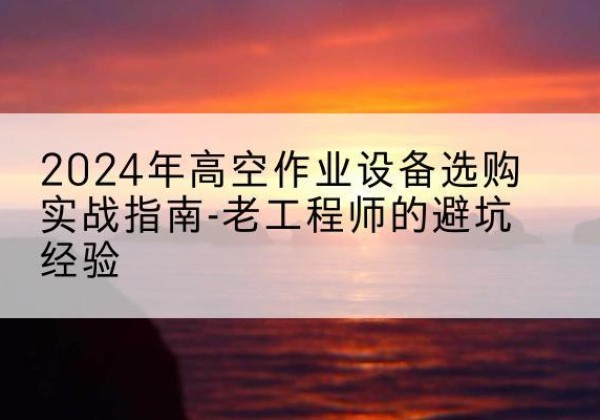 营山高空作业升降机厂家推荐-2024年高空作业设备选购实战指南-老工程师的避坑经验