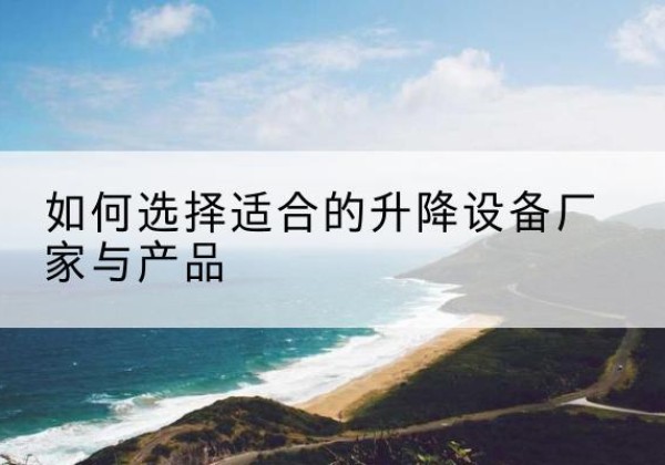 营山电动升降平台厂家-如何选择适合的升降设备厂家与产品